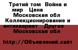 Третий том  Война и мир › Цена ­ 3 000 - Московская обл. Коллекционирование и антиквариат » Другое   . Московская обл.